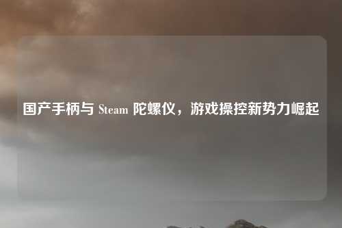 国产手柄与 Steam 陀螺仪，游戏操控新势力崛起
