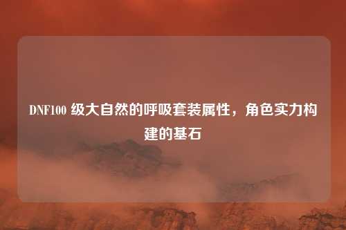 DNF100 级大自然的呼吸套装属性，角色实力构建的基石