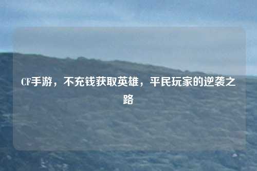 CF手游，不充钱获取英雄，平民玩家的逆袭之路