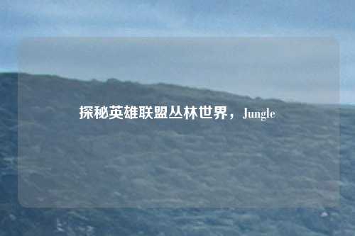 探秘英雄联盟丛林世界，Jungle