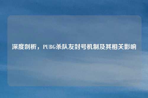 深度剖析，PUBG杀队友封号机制及其相关影响