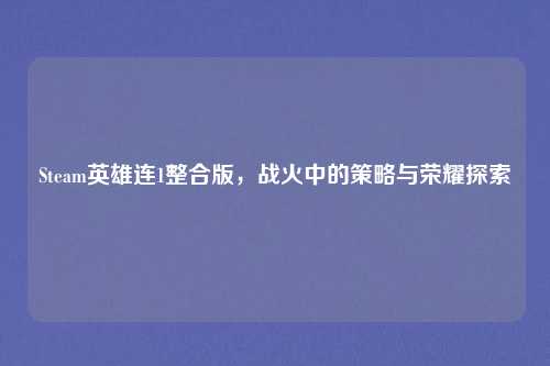 Steam英雄连1整合版，战火中的策略与荣耀探索