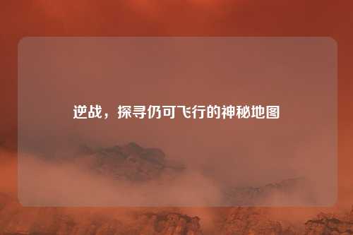 逆战，探寻仍可飞行的神秘地图