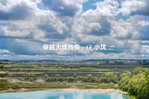 穿越火线传奇，CF 小沈