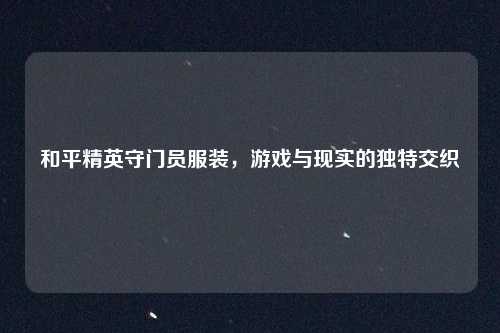 和平精英守门员服装，游戏与现实的独特交织