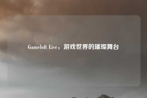 Gameloft Live，游戏世界的璀璨舞台