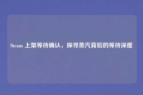 Steam 上架等待确认，探寻蒸汽背后的等待深度