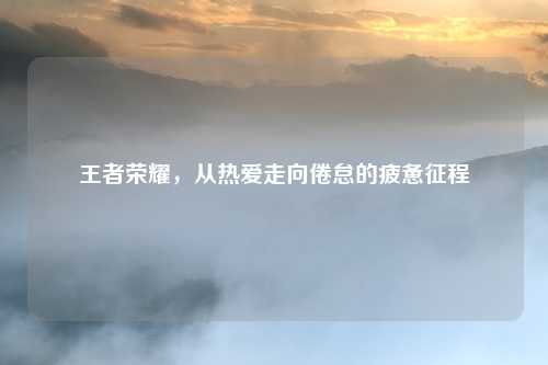 王者荣耀，从热爱走向倦怠的疲惫征程