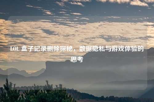 LOL 盒子记录删除探秘，数据隐私与游戏体验的思考