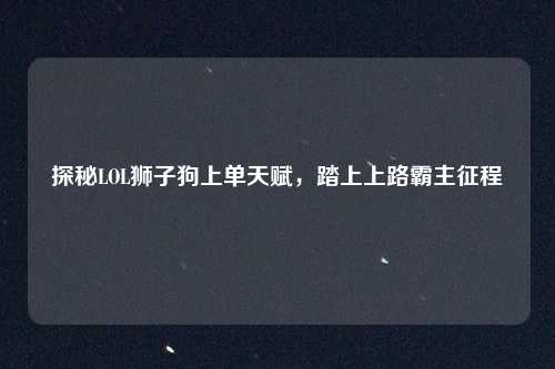 探秘LOL狮子狗上单天赋，踏上上路霸主征程