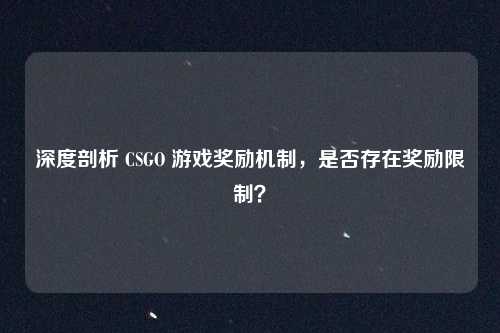 深度剖析 CSGO 游戏奖励机制，是否存在奖励限制？