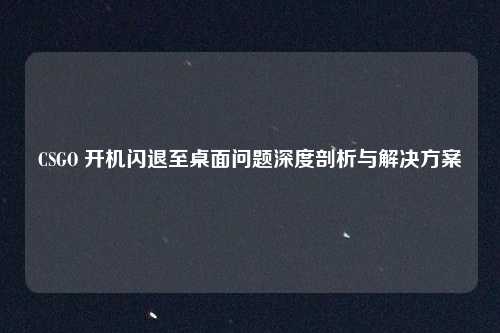 CSGO 开机闪退至桌面问题深度剖析与解决方案