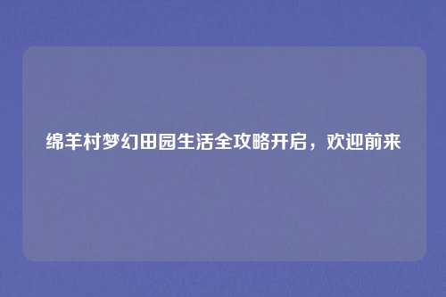 绵羊村梦幻田园生活全攻略开启，欢迎前来