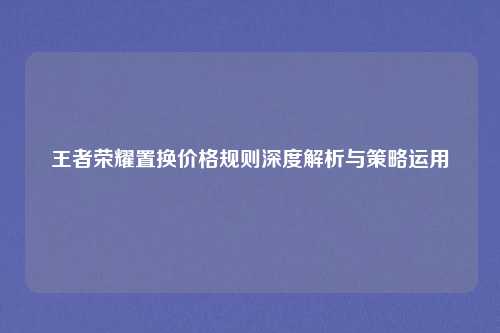 王者荣耀置换价格规则深度解析与策略运用