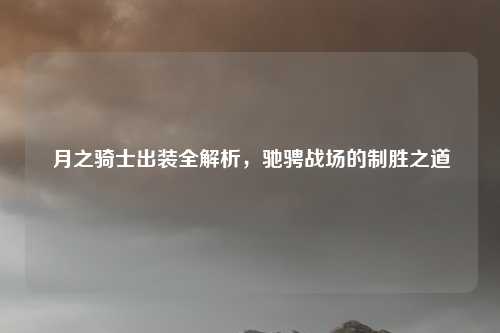 月之骑士出装全解析，驰骋战场的制胜之道
