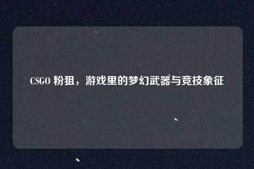 CSGO 粉狙，游戏里的梦幻武器与竞技象征