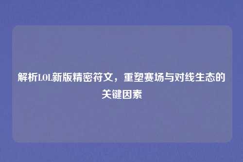 解析LOL新版精密符文，重塑赛场与对线生态的关键因素