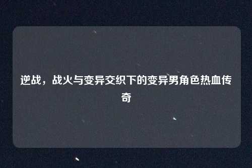 逆战，战火与变异交织下的变异男角色热血传奇