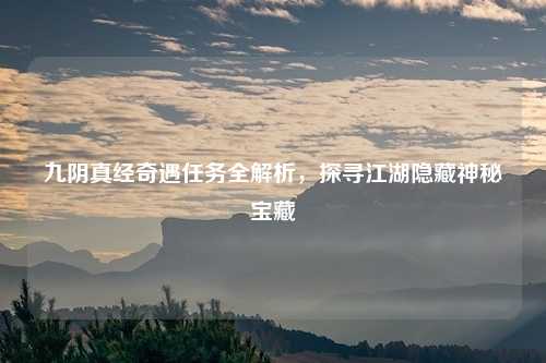 九阴真经奇遇任务全解析，探寻江湖隐藏神秘宝藏