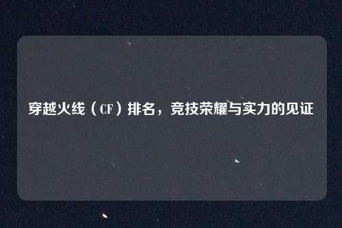 穿越火线(CF)排名,竞技荣耀与实力的见证