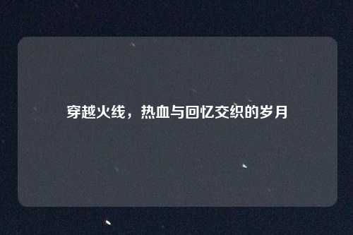 穿越火线，热血与回忆交织的岁月