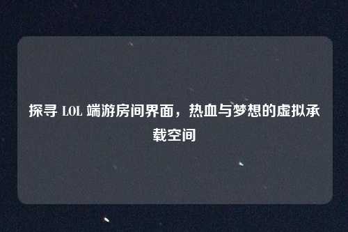 探寻 LOL 端游房间界面，热血与梦想的虚拟承载空间