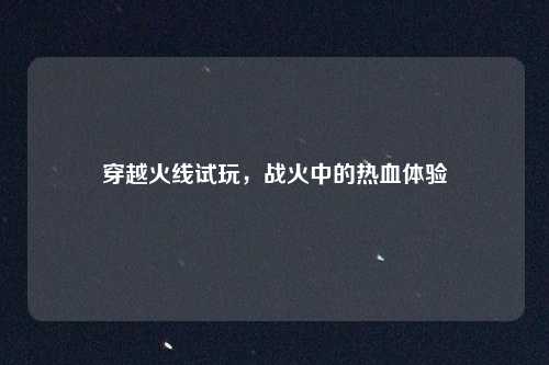 穿越火线试玩，战火中的热血体验