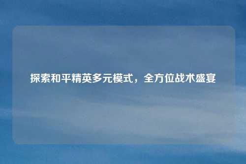 探索和平精英多元模式，全方位战术盛宴