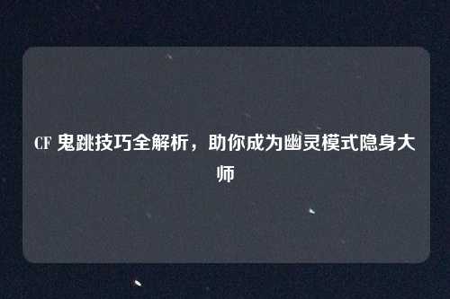 CF 鬼跳技巧全解析，助你成为幽灵模式隐身大师