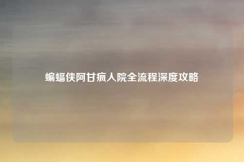 蝙蝠侠阿甘疯人院全流程深度攻略