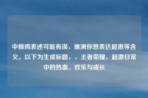 中操鸡表述可能有误，推测你想表达超激等含义。以下为生成标题，，王者荣耀，超激日常中的热血、欢乐与成长