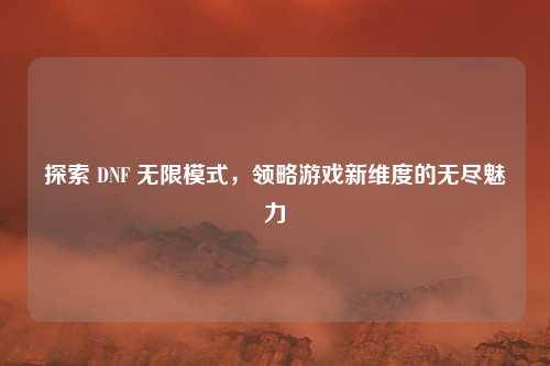 探索 DNF 无限模式，领略游戏新维度的无尽魅力