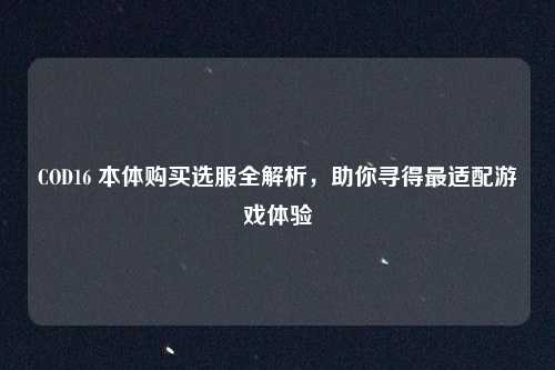 COD16 本体购买选服全解析，助你寻得最适配游戏体验