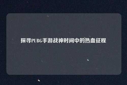 探寻PUBG手游战神时间中的热血征程