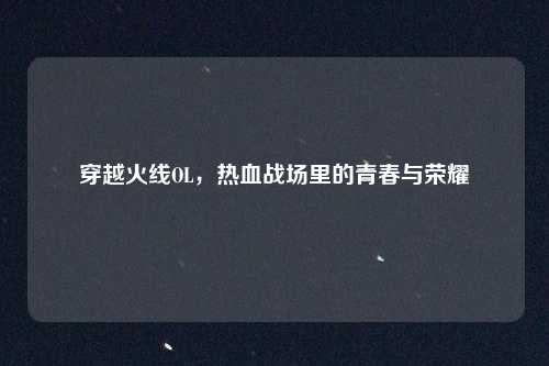 穿越火线OL，热血战场里的青春与荣耀