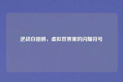 逆战白翅膀，虚拟世界里的闪耀符号