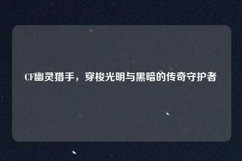 CF幽灵猎手，穿梭光明与黑暗的传奇守护者