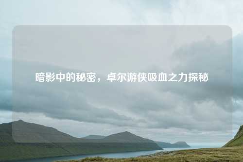 暗影中的秘密，卓尔游侠吸血之力探秘