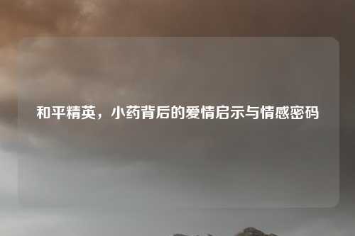 和平精英，小药背后的爱情启示与情感密码