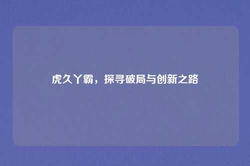 虎久丫霸，探寻破局与创新之路