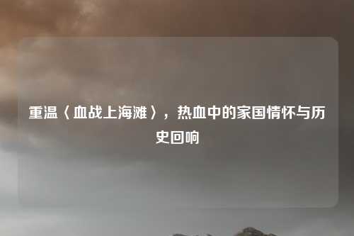 重温〈血战上海滩〉，热血中的家国情怀与历史回响