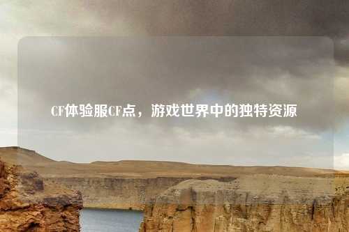 CF体验服CF点，游戏世界中的独特资源