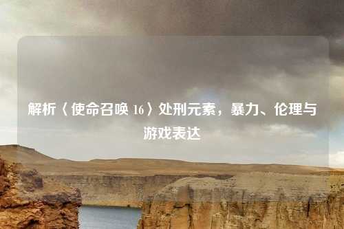 解析〈使命召唤 16〉处刑元素，暴力、伦理与游戏表达