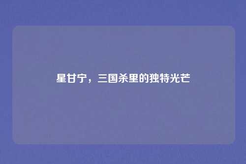 星甘宁,三国杀里的独特光芒