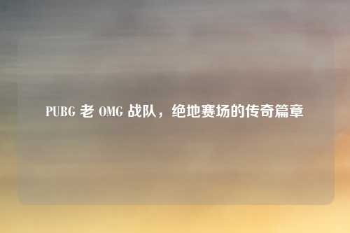 PUBG 老 OMG 战队，绝地赛场的传奇篇章