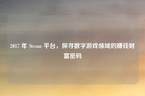 2017 年 Steam 平台,探寻数字游戏领域的赚钱财富密码