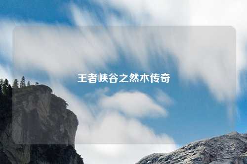 王者峡谷之然木传奇