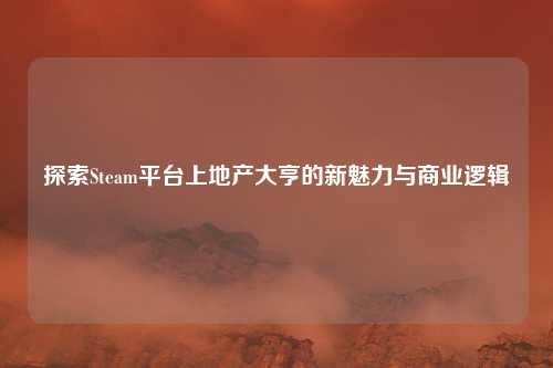 探索Steam平台上地产大亨的新魅力与商业逻辑