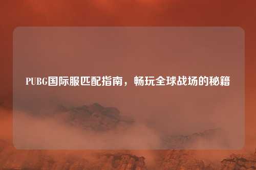 PUBG国际服匹配指南，畅玩全球战场的秘籍