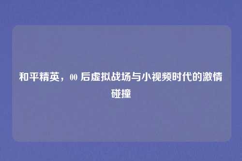 和平精英，00 后虚拟战场与小视频时代的激情碰撞